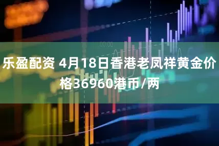 乐盈配资 4月18日香港老凤祥黄金价格36960港币/两