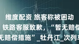 维度配资 旅客称被困动车数小时！铁路客服致歉，“暂无赔偿措施”_牡丹江_次列车_车厢