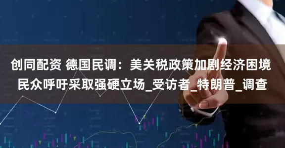创同配资 德国民调：美关税政策加剧经济困境 民众呼吁采取强硬立场_受访者_特朗普_调查