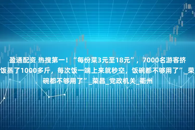 盈通配资 热搜第一！“每份菜3元至18元”，7000名游客挤爆政府食堂！“米饭蒸了1000多斤，每次饭一端上来就秒空，饭碗都不够用了”_荣昌_党政机关_衢州