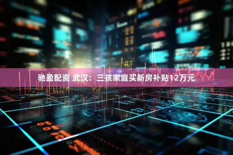 驰盈配资 武汉：三孩家庭买新房补贴12万元