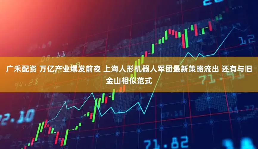 广禾配资 万亿产业爆发前夜 上海人形机器人军团最新策略流出 还有与旧金山相似范式