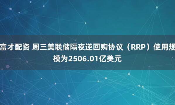 富才配资 周三美联储隔夜逆回购协议（RRP）使用规模为2506.01亿美元