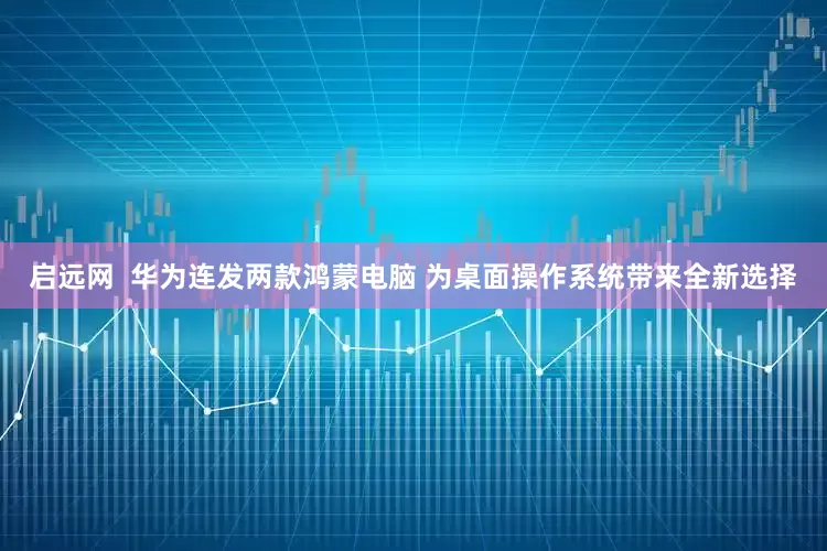 启远网  华为连发两款鸿蒙电脑 为桌面操作系统带来全新选择
