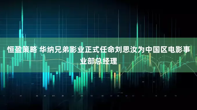恒盈策略 华纳兄弟影业正式任命刘思汝为中国区电影事业部总经理
