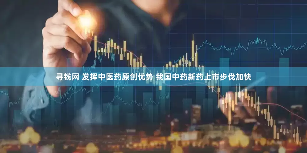 寻钱网 发挥中医药原创优势 我国中药新药上市步伐加快