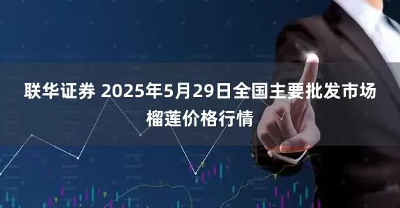 联华证券 2025年5月29日全国主要批发市场榴莲价格行情