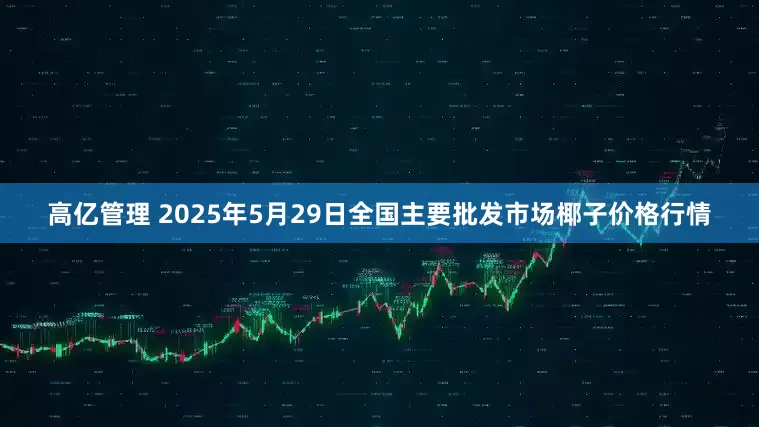 高亿管理 2025年5月29日全国主要批发市场椰子价格行情