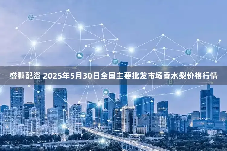 盛鹏配资 2025年5月30日全国主要批发市场香水梨价格行情