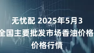 无忧配 2025年5月30日全国主要批发市场香油价格行情