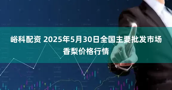 峪科配资 2025年5月30日全国主要批发市场香梨价格行情