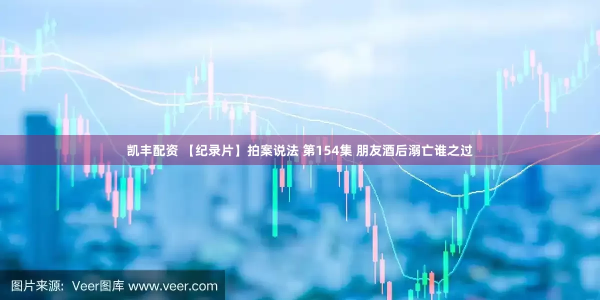 凯丰配资 【纪录片】拍案说法 第154集 朋友酒后溺亡谁之过
