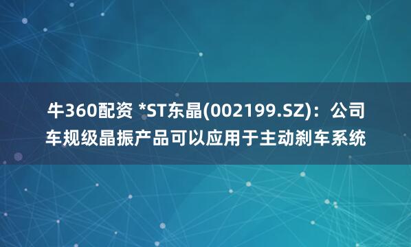 牛360配资 *ST东晶(002199.SZ)：公司车规级晶振产品可以应用于主动刹车系统