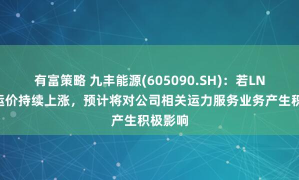 有富策略 九丰能源(605090.SH)：若LNG船舶运价持续上涨，预计将对公司相关运力服务业务产生积极影响