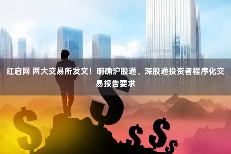 红启网 两大交易所发文！明确沪股通、深股通投资者程序化交易报告要求