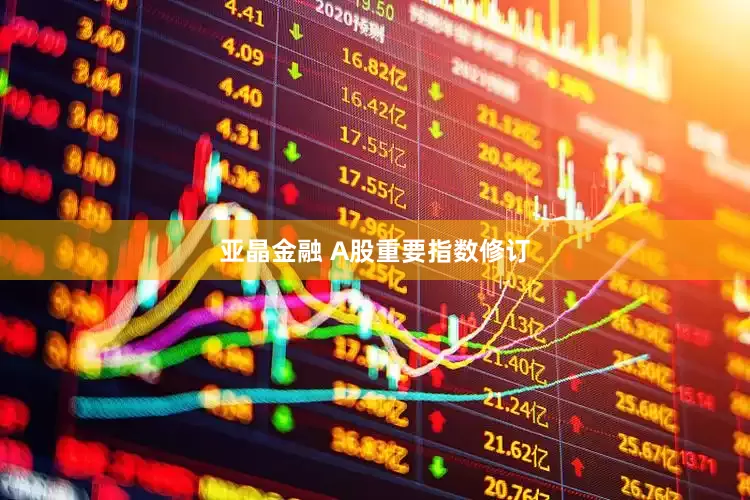 亚晶金融 A股重要指数修订