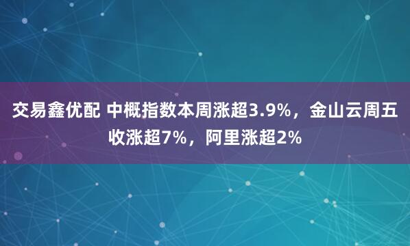 交易鑫优配 中概指数本周涨超3.9%，金山云周五收涨超7%，阿里涨超2%