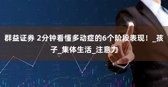 群益证券 2分钟看懂多动症的6个阶段表现！_孩子_集体生活_注意力