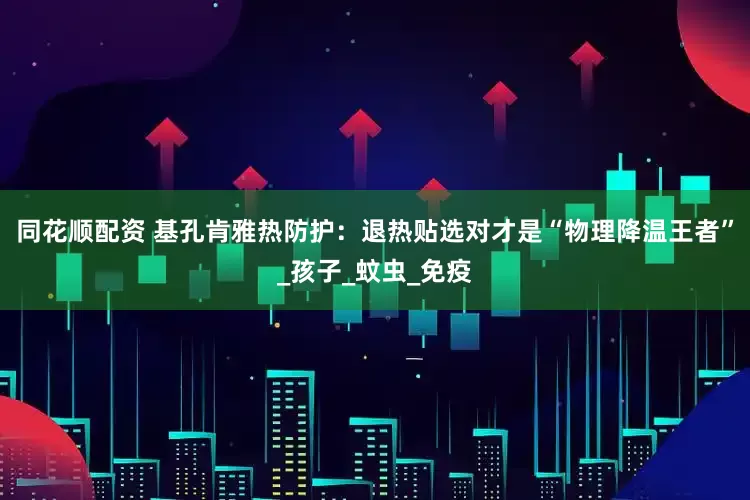 同花顺配资 基孔肯雅热防护：退热贴选对才是“物理降温王者”_孩子_蚊虫_免疫