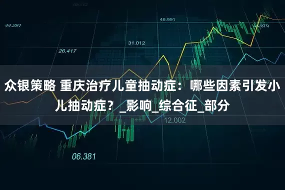 众银策略 重庆治疗儿童抽动症：哪些因素引发小儿抽动症？_影响_综合征_部分