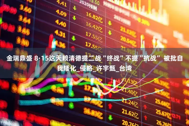 金瑞鼎盛 8·15这天赖清德提二战“终战”不提“抗战” 被批自我矮化_侵略_许宇甄_台湾