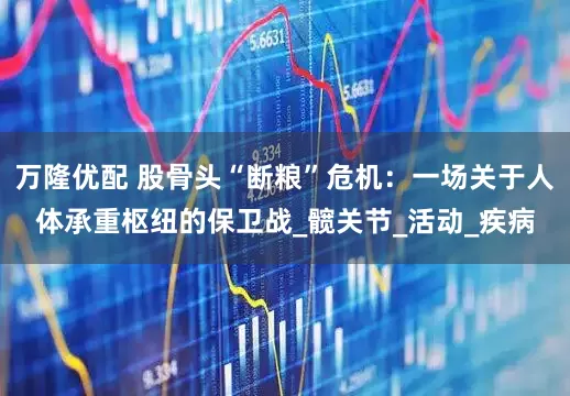 万隆优配 股骨头“断粮”危机：一场关于人体承重枢纽的保卫战_髋关节_活动_疾病