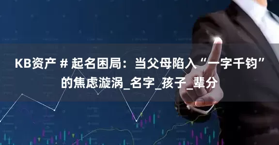 KB资产 # 起名困局：当父母陷入“一字千钧”的焦虑漩涡_名字_孩子_辈分