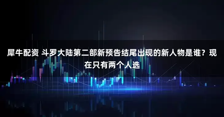 犀牛配资 斗罗大陆第二部新预告结尾出现的新人物是谁？现在只有两个人选
