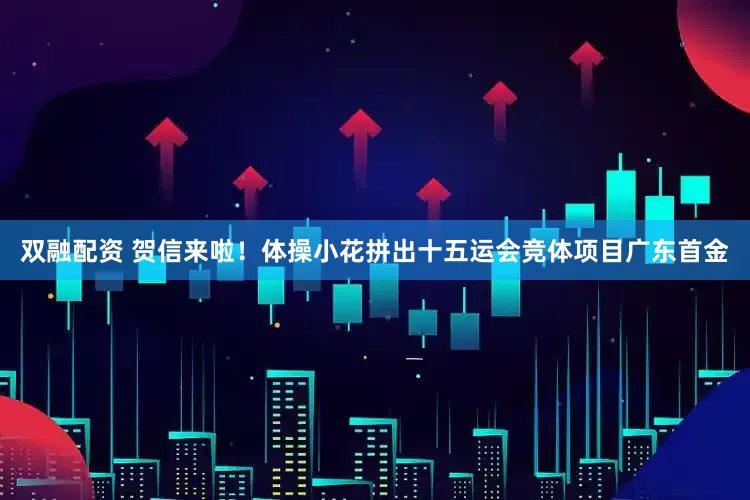 双融配资 贺信来啦！体操小花拼出十五运会竞体项目广东首金