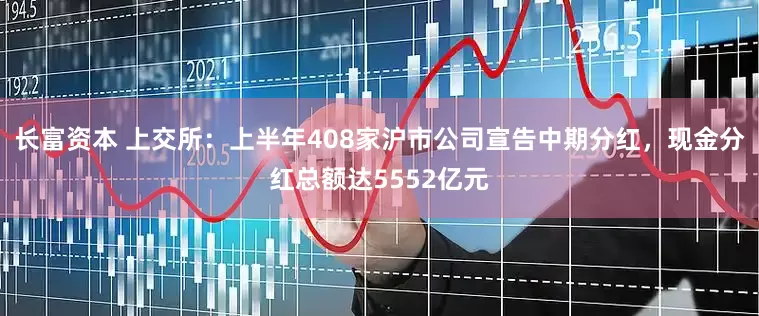 长富资本 上交所：上半年408家沪市公司宣告中期分红，现金分红总额达5552亿元