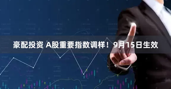 豪配投资 A股重要指数调样！9月15日生效