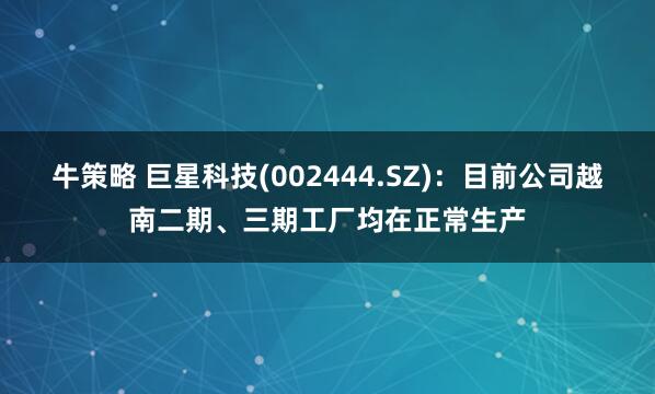 牛策略 巨星科技(002444.SZ)：目前公司越南二期、三期工厂均在正常生产