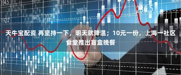 天牛宝配资 再坚持一下，明天就降温；10元一份，上海一社区食堂推出盲盒晚餐