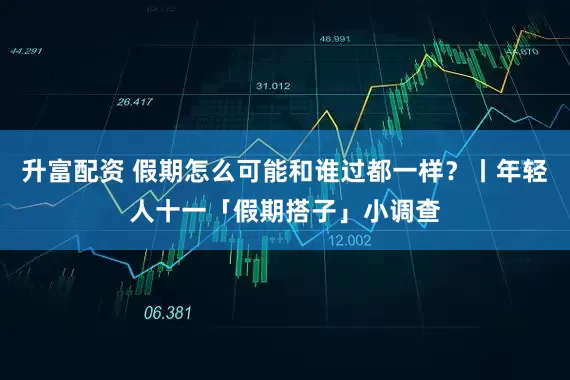 升富配资 假期怎么可能和谁过都一样？丨年轻人十一「假期搭子」小调查