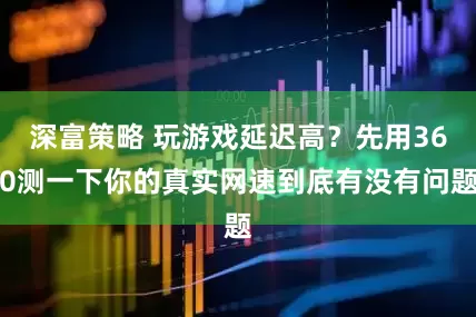 深富策略 玩游戏延迟高？先用360测一下你的真实网速到底有没有问题