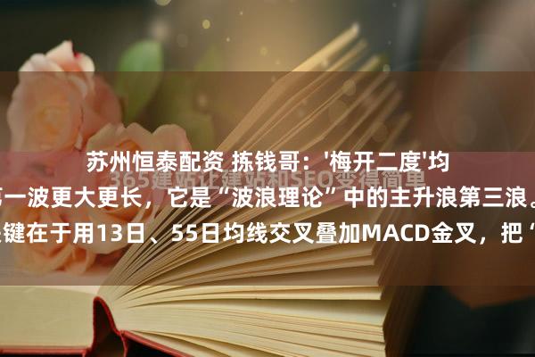 苏州恒泰配资 拣钱哥：'梅开二度'均线战法 第二波主升浪往往比第一波更大更长，它是“波浪理论”中的主升浪第三浪。关键在于用13日、55日均线交叉叠加MACD金叉，把“回踩结束”与“再启动”同...