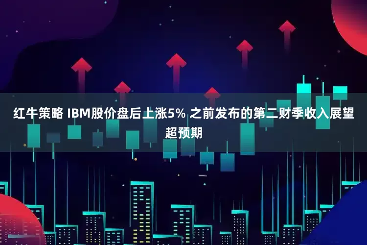 红牛策略 IBM股价盘后上涨5% 之前发布的第二财季收入展望超预期