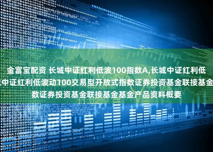 金富宝配资 长城中证红利低波100指数A,长城中证红利低波100指数C: 长城中证红利低波动100交易型开放式指数证券投资基金联接基金基金产品资料概要