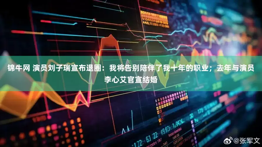 锦牛网 演员刘子瑞宣布退圈：我将告别陪伴了我十年的职业；去年与演员李心艾官宣结婚