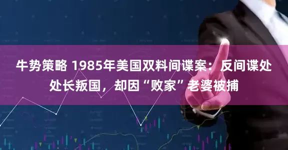牛势策略 1985年美国双料间谍案：反间谍处处长叛国，却因“败家”老婆被捕