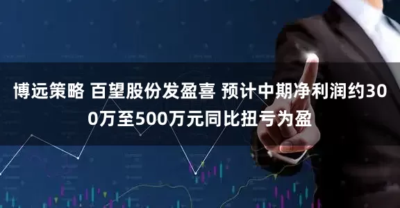 博远策略 百望股份发盈喜 预计中期净利润约300万至500万元同比扭亏为盈