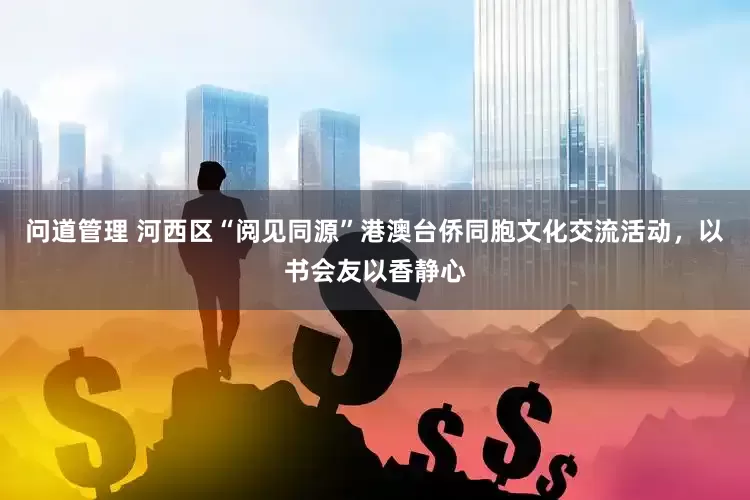 问道管理 河西区“阅见同源”港澳台侨同胞文化交流活动，以书会友以香静心