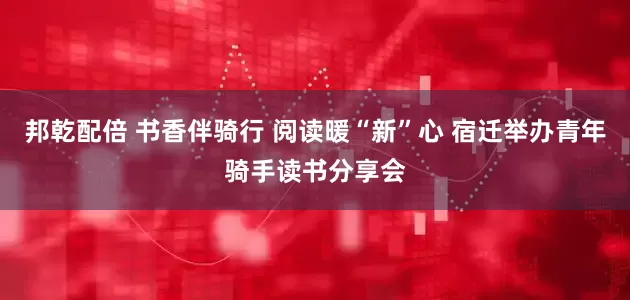 邦乾配倍 书香伴骑行 阅读暖“新”心 宿迁举办青年骑手读书分享会