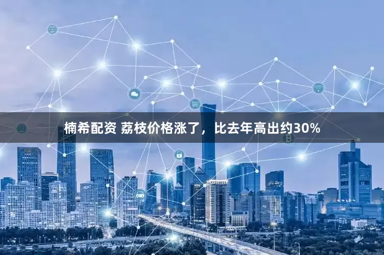 楠希配资 荔枝价格涨了，比去年高出约30%