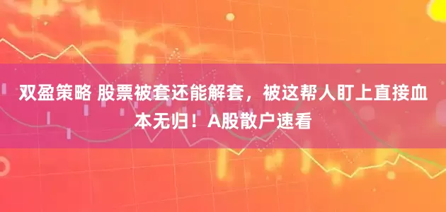 双盈策略 股票被套还能解套，被这帮人盯上直接血本无归！A股散户速看