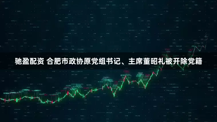 驰盈配资 合肥市政协原党组书记、主席董昭礼被开除党籍